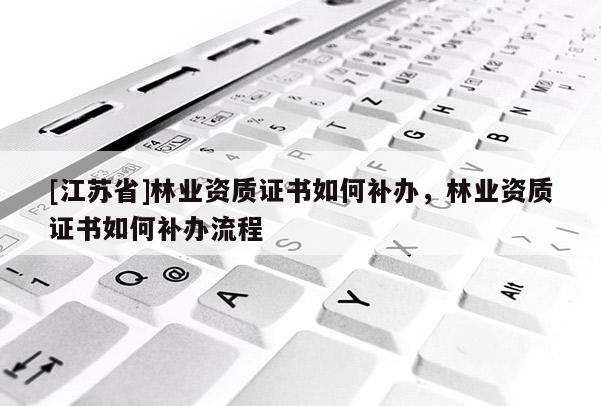 [江苏省]林业资质证书如何补办，林业资质证书如何补办流程