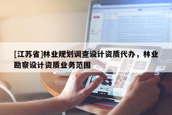 [江苏省]林业规划调查设计资质代办，林业勘察设计资质业务范围