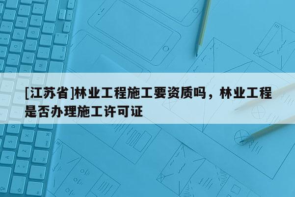 [江苏省]林业工程施工要资质吗，林业工程是否办理施工许可证