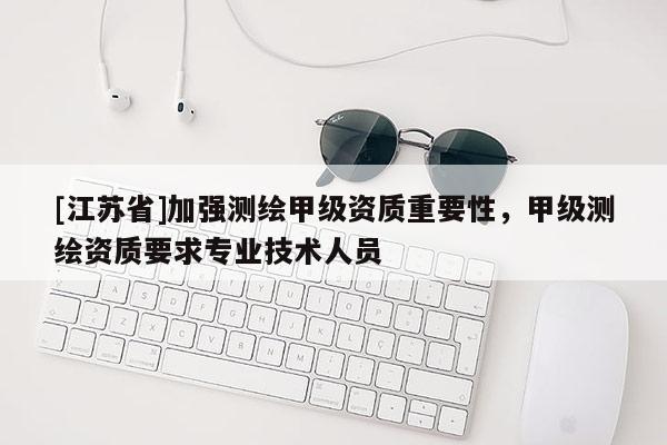 [江苏省]加强测绘甲级资质重要性，甲级测绘资质要求专业技术人员