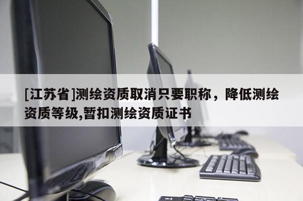[江苏省]测绘资质取消只要职称，降低测绘资质等级,暂扣测绘资质证书