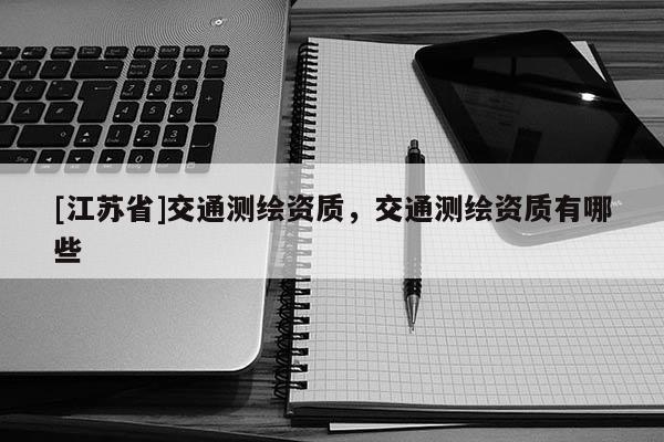 [江苏省]交通测绘资质，交通测绘资质有哪些