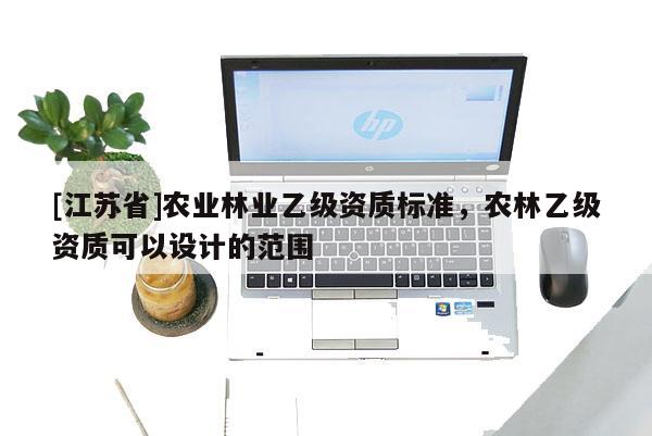 [江苏省]农业林业乙级资质标准，农林乙级资质可以设计的范围