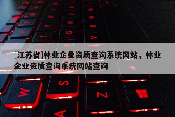 [江苏省]林业企业资质查询系统网站，林业企业资质查询系统网站查询