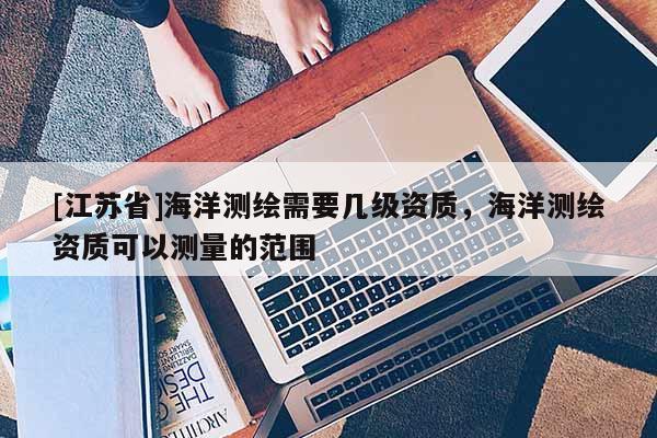 [江苏省]海洋测绘需要几级资质，海洋测绘资质可以测量的范围
