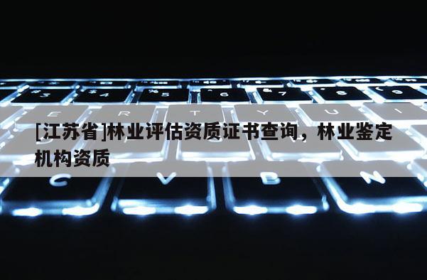 [江苏省]林业评估资质证书查询，林业鉴定机构资质