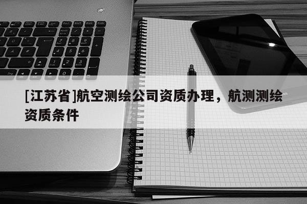 [江苏省]航空测绘公司资质办理，航测测绘资质条件