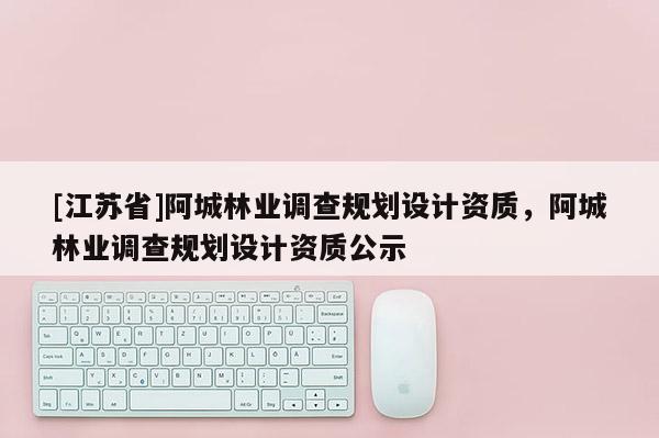 [江苏省]阿城林业调查规划设计资质，阿城林业调查规划设计资质公示