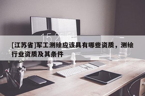 [江苏省]军工测绘应该具有哪些资质，测绘行业资质及其条件