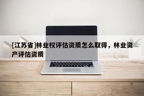 [江苏省]林业权评估资质怎么取得，林业资产评估资质