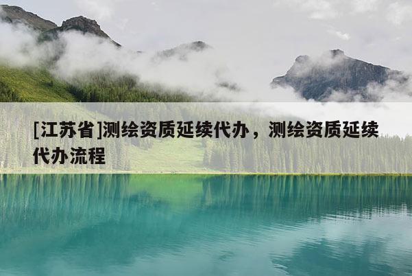 [江苏省]测绘资质延续代办，测绘资质延续代办流程