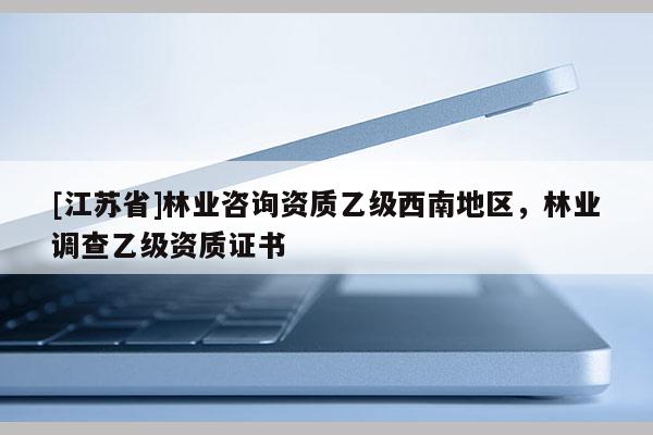 [江苏省]林业咨询资质乙级西南地区，林业调查乙级资质证书