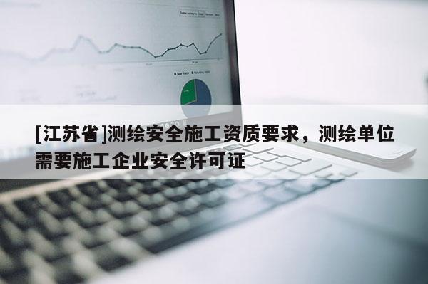 [江苏省]测绘安全施工资质要求，测绘单位需要施工企业安全许可证