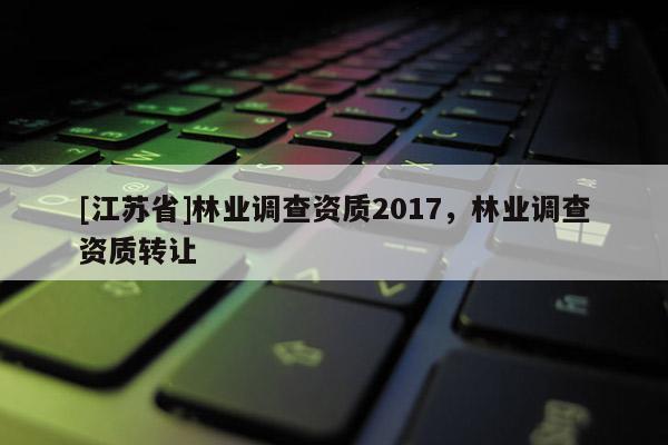 [江苏省]林业调查资质2017，林业调查资质转让