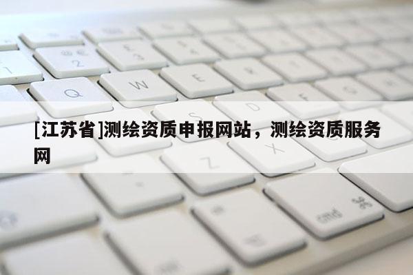 [江苏省]测绘资质申报网站，测绘资质服务网