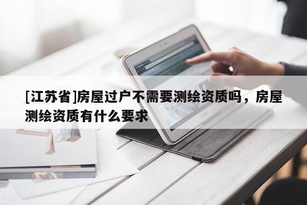 [江苏省]房屋过户不需要测绘资质吗，房屋测绘资质有什么要求