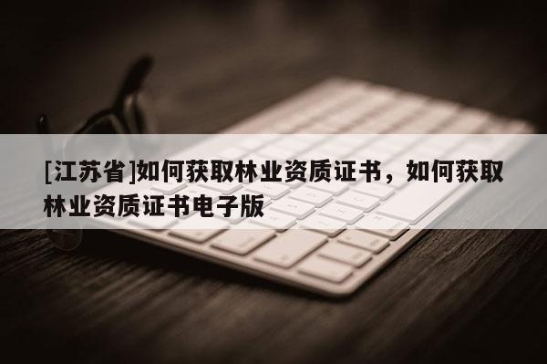 [江苏省]如何获取林业资质证书，如何获取林业资质证书电子版