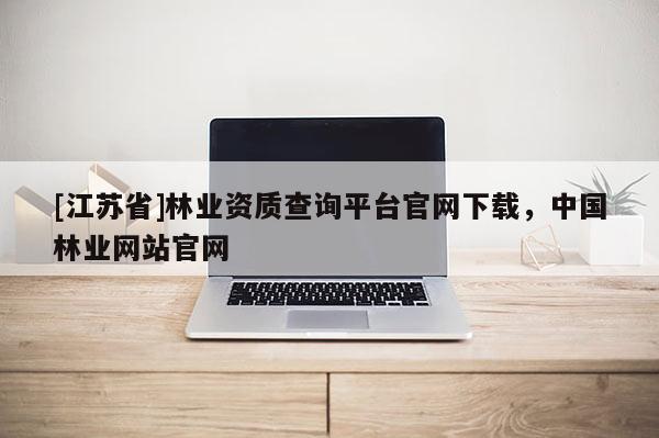 [江苏省]林业资质查询平台官网下载，中国林业网站官网