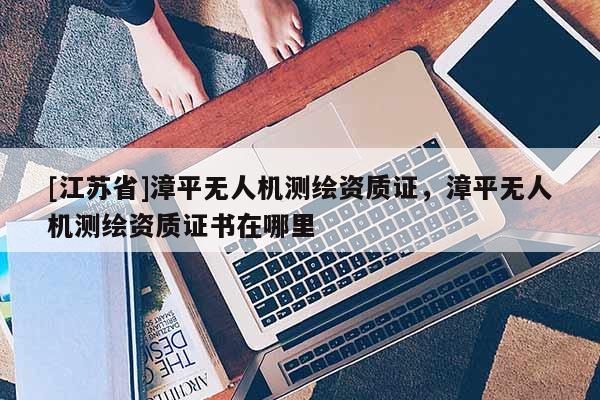 [江苏省]漳平无人机测绘资质证，漳平无人机测绘资质证书在哪里