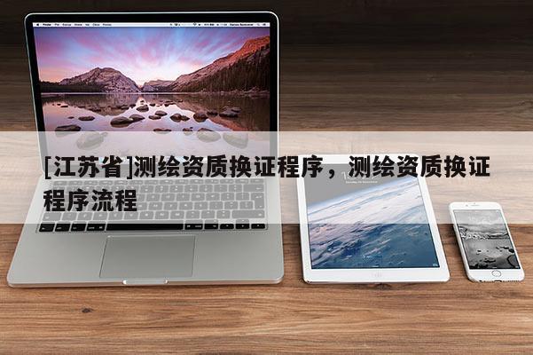 [江苏省]测绘资质换证程序，测绘资质换证程序流程