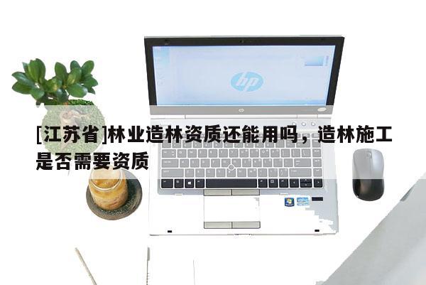 [江苏省]林业造林资质还能用吗，造林施工是否需要资质