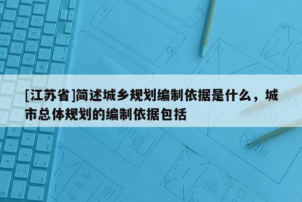 [江苏省]简述城乡规划编制依据是什么，城市总体规划的编制依据包括