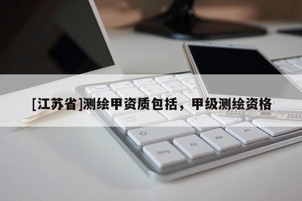 [江苏省]测绘甲资质包括，甲级测绘资格