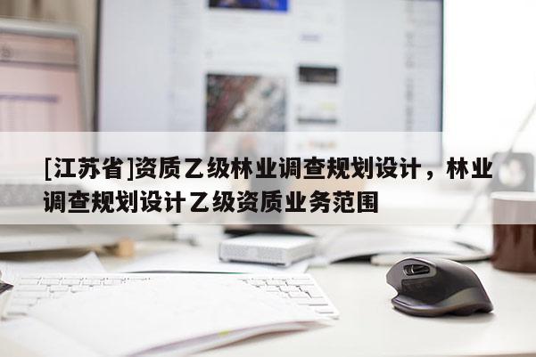 [江苏省]资质乙级林业调查规划设计，林业调查规划设计乙级资质业务范围