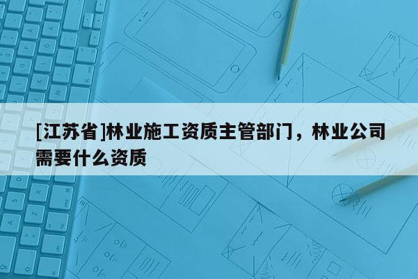 [江苏省]林业施工资质主管部门，林业公司需要什么资质