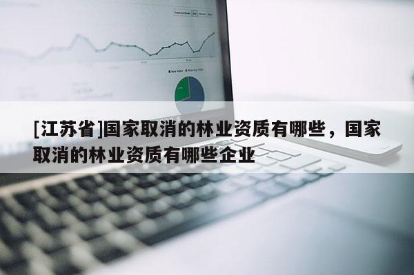[江苏省]国家取消的林业资质有哪些，国家取消的林业资质有哪些企业