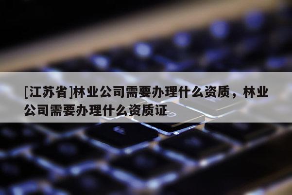[江苏省]林业公司需要办理什么资质，林业公司需要办理什么资质证