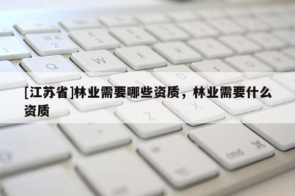 [江苏省]林业需要哪些资质，林业需要什么资质
