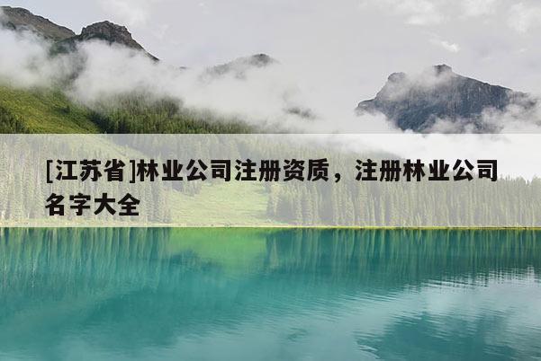 [江苏省]林业公司注册资质，注册林业公司名字大全