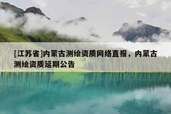 [江苏省]内蒙古测绘资质网络直报，内蒙古测绘资质延期公告