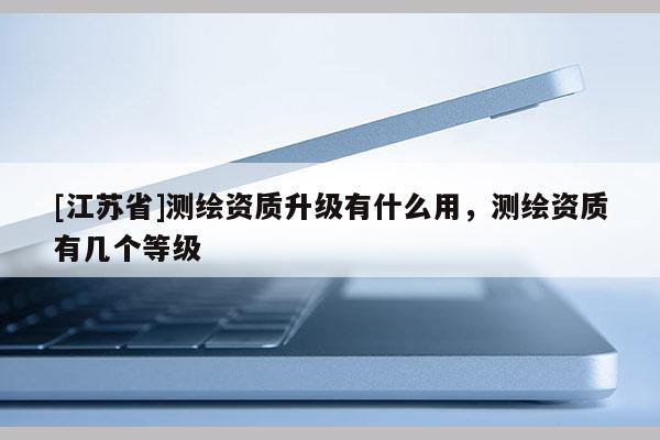 [江苏省]测绘资质升级有什么用，测绘资质有几个等级