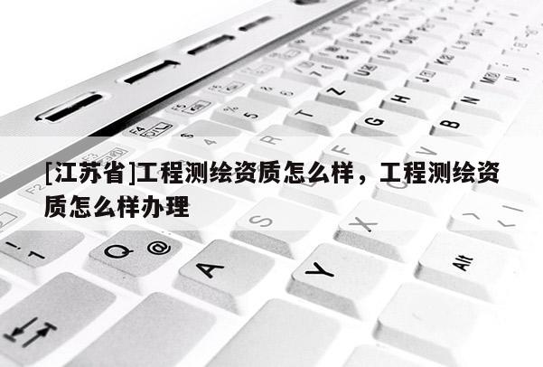 [江苏省]工程测绘资质怎么样，工程测绘资质怎么样办理