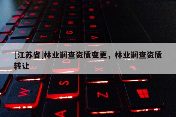 [江苏省]林业调查资质变更，林业调查资质转让