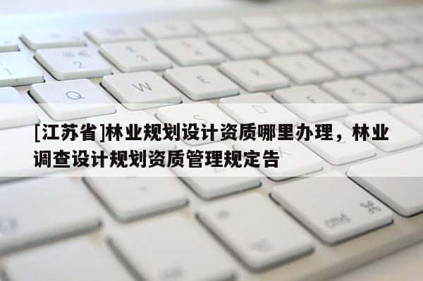 [江苏省]林业规划设计资质哪里办理，林业调查设计规划资质管理规定告