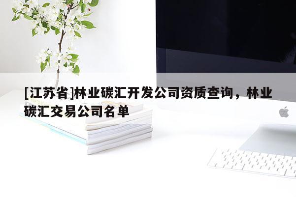[江苏省]林业碳汇开发公司资质查询，林业碳汇交易公司名单