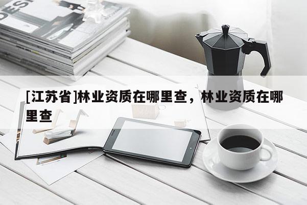[江苏省]林业资质在哪里查，林业资质在哪里查