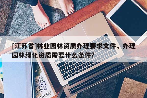 [江苏省]林业园林资质办理要求文件，办理园林绿化资质需要什么条件?