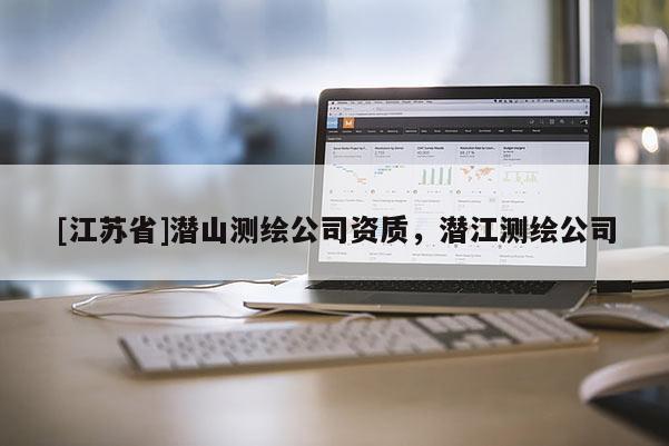 [江苏省]潜山测绘公司资质，潜江测绘公司