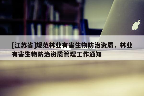 [江苏省]规范林业有害生物防治资质，林业有害生物防治资质管理工作通知
