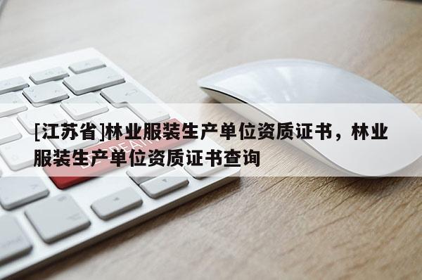 [江苏省]林业服装生产单位资质证书，林业服装生产单位资质证书查询