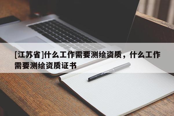 [江苏省]什么工作需要测绘资质，什么工作需要测绘资质证书