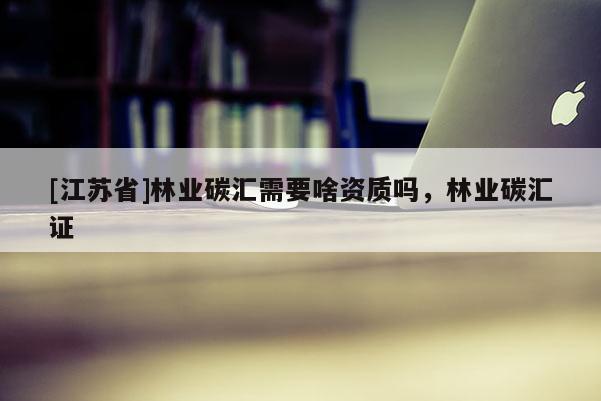 [江苏省]林业碳汇需要啥资质吗，林业碳汇证