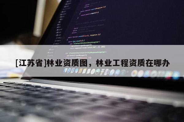 [江苏省]林业资质图，林业工程资质在哪办