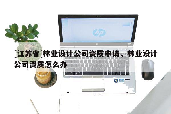 [江苏省]林业设计公司资质申请，林业设计公司资质怎么办