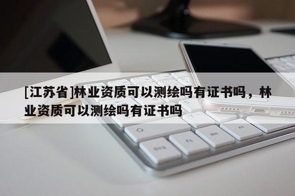 [江苏省]林业资质可以测绘吗有证书吗，林业资质可以测绘吗有证书吗