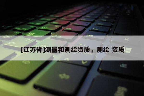 [江苏省]测量和测绘资质，测绘 资质